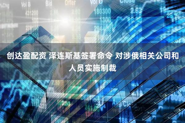 创达盈配资 泽连斯基签署命令 对涉俄相关公司和人员实施制裁
