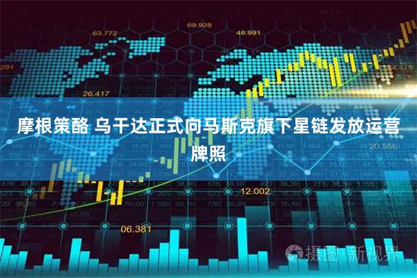 摩根策酪 乌干达正式向马斯克旗下星链发放运营牌照