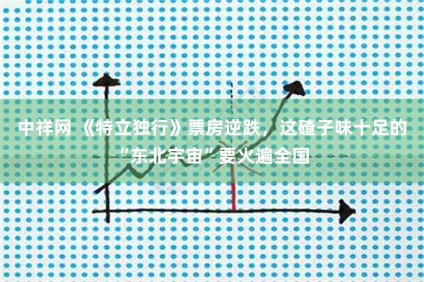 中祥网 《特立独行》票房逆跌,这碴子味十足的“东北宇宙”要火遍全国