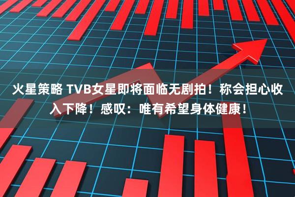 火星策略 TVB女星即将面临无剧拍!称会担心收入下降!感叹:唯有希望身体健康!