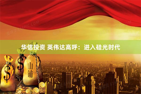 华信投资 英伟达高呼：进入硅光时代