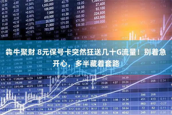 犇牛聚财 8元保号卡突然狂送几十G流量！别着急开心，多半藏着套路